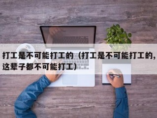 打工是不可能打工的（打工是不可能打工的,这辈子都不可能打工）