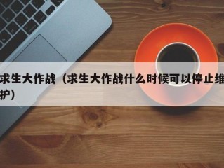 求生大作战（求生大作战什么时候可以停止维护）