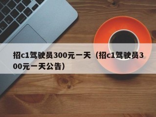 招c1驾驶员300元一天（招c1驾驶员300元一天公告）