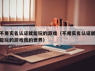 不用实名认证就能玩的游戏（不用实名认证就能玩的游戏我的世界）