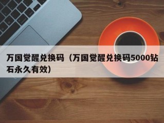 万国觉醒兑换码（万国觉醒兑换码5000钻石永久有效）