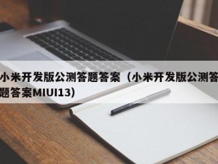 小米开发版公测答题答案（小米开发版公测答题答案MIUI13）