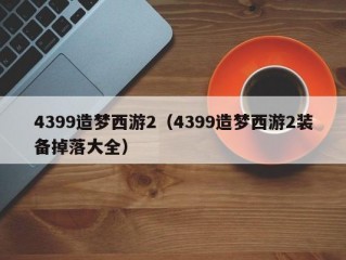 4399造梦西游2（4399造梦西游2装备掉落大全）