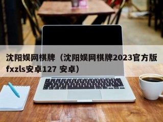 沈阳娱网棋牌（沈阳娱网棋牌2023官方版fxzls安卓127 安卓）