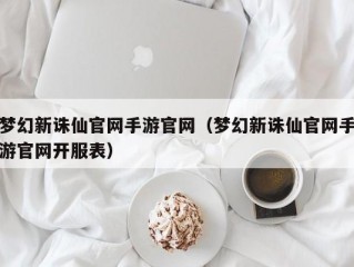 梦幻新诛仙官网手游官网（梦幻新诛仙官网手游官网开服表）