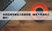 女孩在闹市被无人机刮伤脸（被无人机刮伤人图片）