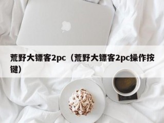 荒野大镖客2pc（荒野大镖客2pc操作按键）