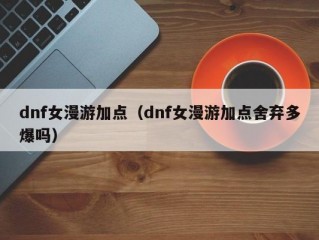 dnf女漫游加点（dnf女漫游加点舍弃多爆吗）