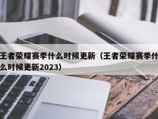 王者荣耀赛季什么时候更新（王者荣耀赛季什么时候更新2023）