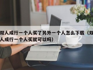 双人成行一个人买了另外一个人怎么下载（双人成行一个人买就可以吗）