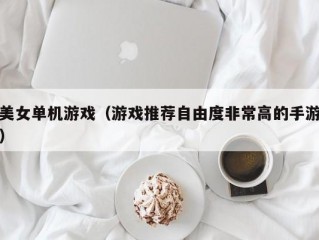 美女单机游戏（游戏推荐自由度非常高的手游）