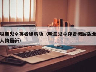 吸血鬼幸存者破解版（吸血鬼幸存者破解版全人物最新）