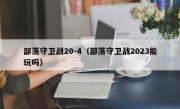 部落守卫战20-4（部落守卫战2023能玩吗）