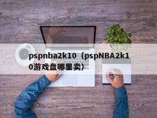 pspnba2k10（pspNBA2k10游戏盘哪里卖）