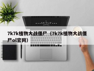 7k7k植物大战僵尸（7k7k植物大战僵尸ol官网）