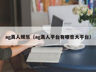 ag真人娱乐（ag真人平台有哪些大平台）