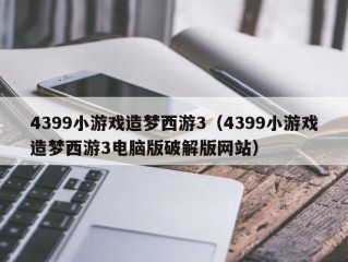 4399小游戏造梦西游3（4399小游戏造梦西游3电脑版破解版网站）