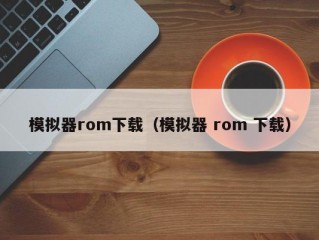 模拟器rom下载（模拟器 rom 下载）