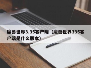 魔兽世界3.35客户端（魔兽世界335客户端是什么版本）