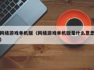 网络游戏单机版（网络游戏单机版是什么意思）