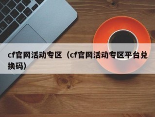 cf官网活动专区（cf官网活动专区平台兑换码）