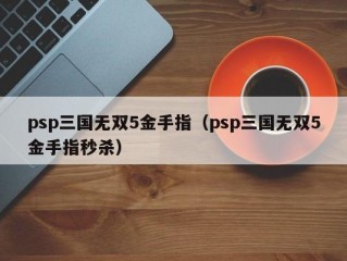 psp三国无双5金手指（psp三国无双5金手指秒杀）