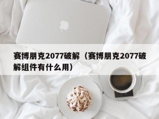 赛博朋克2077破解（赛博朋克2077破解组件有什么用）