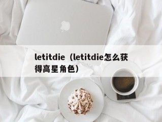 letitdie（letitdie怎么获得高星角色）