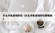 什么手机游戏好玩（什么手机游戏好玩策略类）