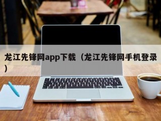 龙江先锋网app下载（龙江先锋网手机登录）