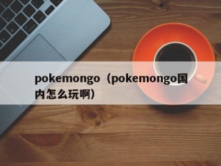 pokemongo（pokemongo国内怎么玩啊）