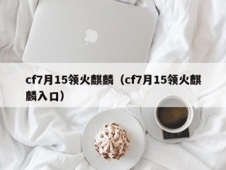 cf7月15领火麒麟（cf7月15领火麒麟入口）