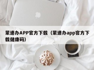 蒙速办APP官方下载（蒙速办app官方下载健康码）