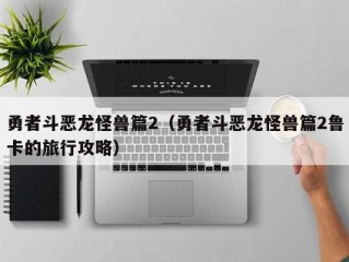 勇者斗恶龙怪兽篇2（勇者斗恶龙怪兽篇2鲁卡的旅行攻略）