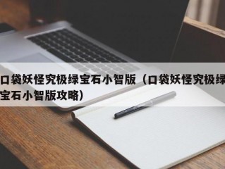 口袋妖怪究极绿宝石小智版（口袋妖怪究极绿宝石小智版攻略）