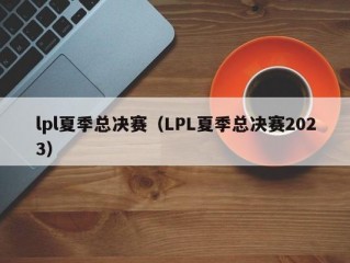 lpl夏季总决赛（LPL夏季总决赛2023）