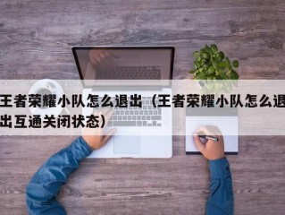 王者荣耀小队怎么退出（王者荣耀小队怎么退出互通关闭状态）