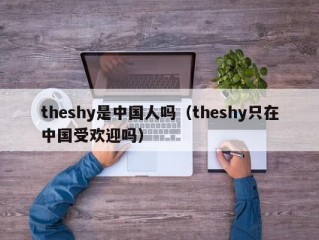 theshy是中国人吗（theshy只在中国受欢迎吗）