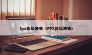 fpx晋级决赛（FPX晋级决赛）