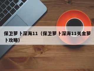 保卫萝卜深海11（保卫萝卜深海11关金萝卜攻略）