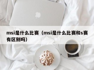 msi是什么比赛（msi是什么比赛和s赛有区别吗）