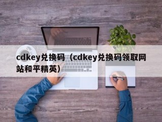 cdkey兑换码（cdkey兑换码领取网站和平精英）