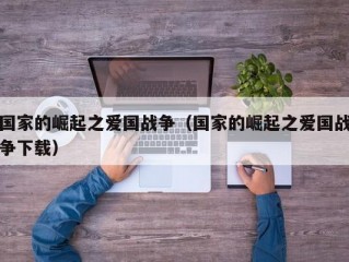 国家的崛起之爱国战争（国家的崛起之爱国战争下载）