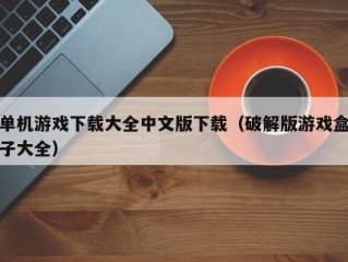 单机游戏下载大全中文版下载（破解版游戏盒子大全）