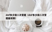 dnf多少级二次觉醒（dnf多少级二次觉醒最划算）