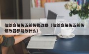 仙剑奇侠传五前传修改器（仙剑奇侠传五前传修改器都能改什么）