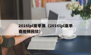 2016lpl夏季赛（2016lpl夏季赛视频回放）