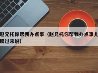 赵兄托你帮我办点事（赵兄托你帮我办点事儿反过来说）