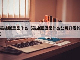 英雄联盟是什么（英雄联盟是什么公司开发的）