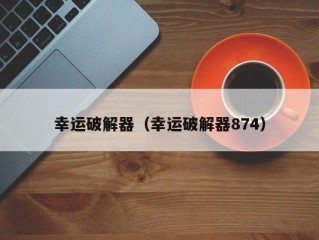 幸运破解器（幸运破解器874）